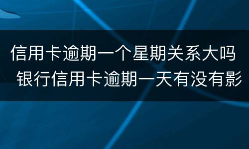 信用卡逾期一个星期关系大吗 银行信用卡逾期一天有没有影响?