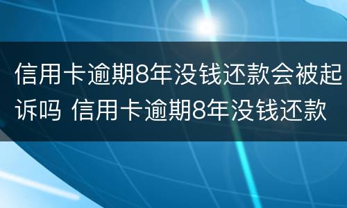 信用卡逾期8年没钱还款会被起诉吗 信用卡逾期8年没钱还款会被起诉吗