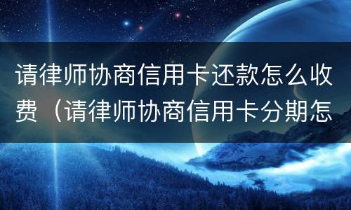 请律师协商信用卡还款怎么收费（请律师协商信用卡分期怎么收费）