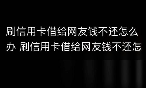 刷信用卡借给网友钱不还怎么办 刷信用卡借给网友钱不还怎么办呀