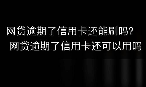 网贷逾期了信用卡还能刷吗？ 网贷逾期了信用卡还可以用吗