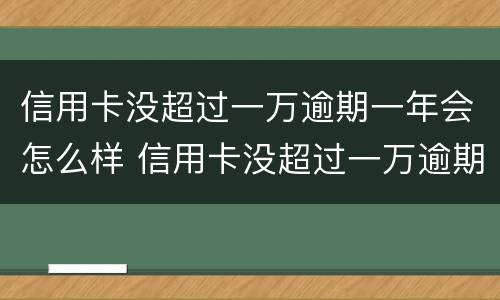 信用卡没超过一万逾期一年会怎么样 信用卡没超过一万逾期一年会怎么样吗