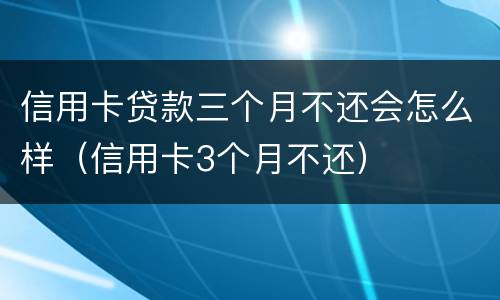 信用卡贷款三个月不还会怎么样（信用卡3个月不还）