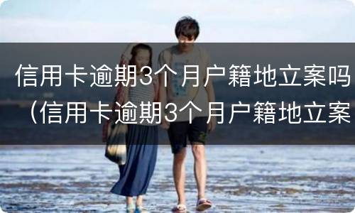 信用卡逾期3个月户籍地立案吗（信用卡逾期3个月户籍地立案吗怎么处理）