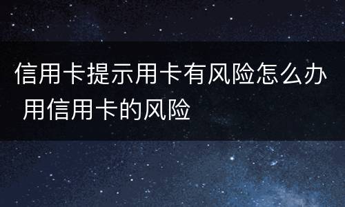 信用卡提示用卡有风险怎么办 用信用卡的风险