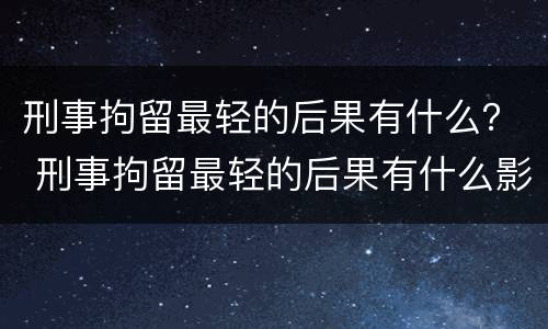 刑事拘留最轻的后果有什么？ 刑事拘留最轻的后果有什么影响