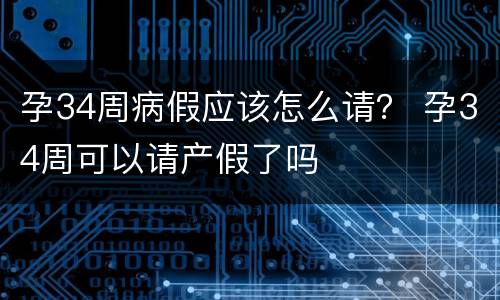 孕34周病假应该怎么请？ 孕34周可以请产假了吗