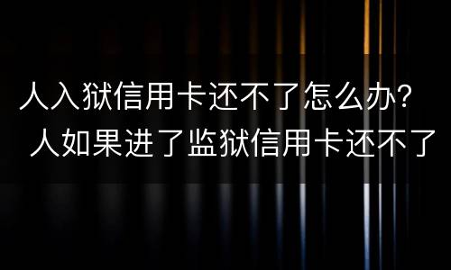 人入狱信用卡还不了怎么办？ 人如果进了监狱信用卡还不了怎么办