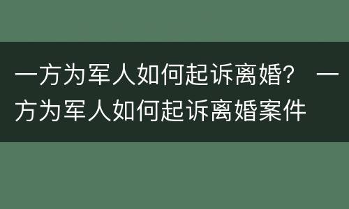 一方为军人如何起诉离婚？ 一方为军人如何起诉离婚案件