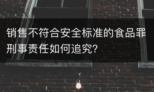 销售不符合安全标准的食品罪刑事责任如何追究？