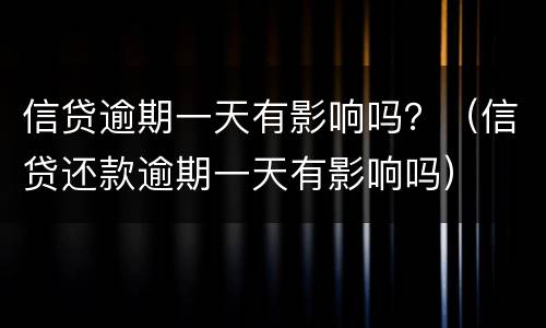 信贷逾期一天有影响吗？（信贷还款逾期一天有影响吗）