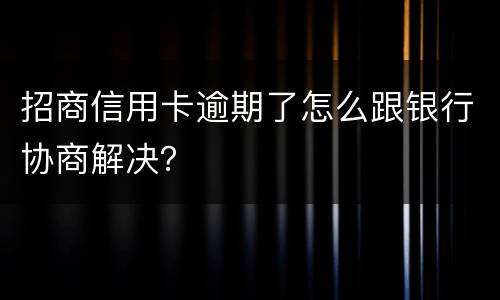 招商信用卡逾期了怎么跟银行协商解决？