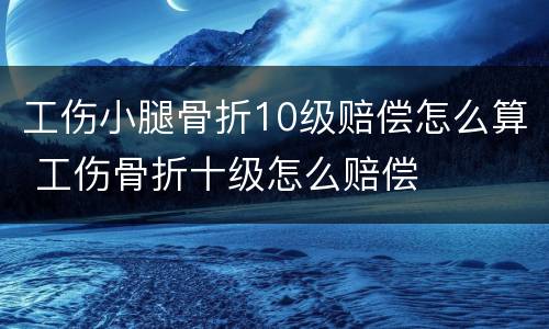 工伤小腿骨折10级赔偿怎么算 工伤骨折十级怎么赔偿