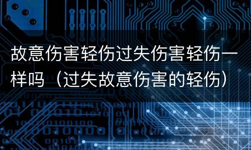 故意伤害轻伤过失伤害轻伤一样吗（过失故意伤害的轻伤）