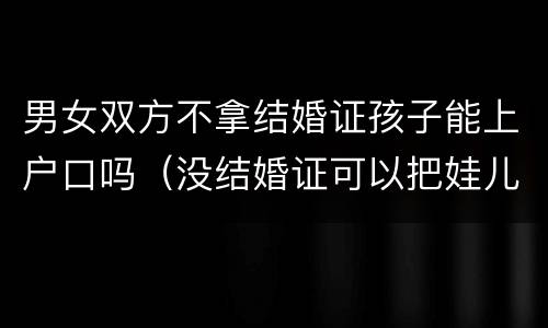 男女双方不拿结婚证孩子能上户口吗（没结婚证可以把娃儿上男方户口吗）