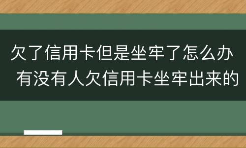 欠了信用卡但是坐牢了怎么办 有没有人欠信用卡坐牢出来的