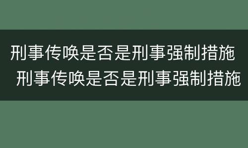 刑事传唤是否是刑事强制措施 刑事传唤是否是刑事强制措施呢