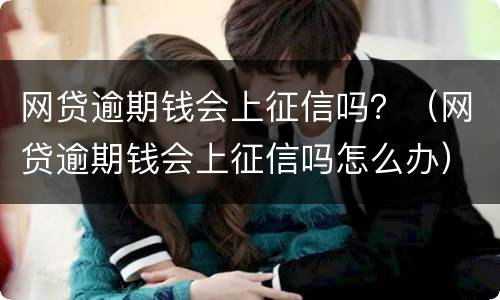网贷逾期钱会上征信吗？（网贷逾期钱会上征信吗怎么办）