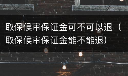 取保候审保证金可不可以退（取保候审保证金能不能退）