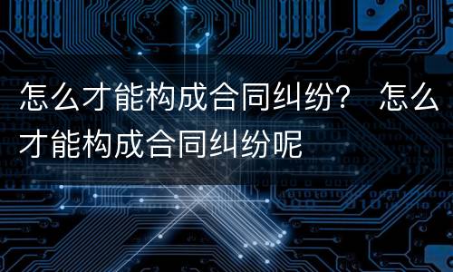 怎么才能构成合同纠纷？ 怎么才能构成合同纠纷呢
