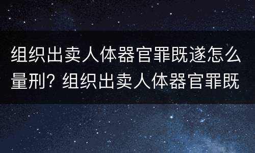 组织出卖人体器官罪既遂怎么量刑? 组织出卖人体器官罪既遂标准