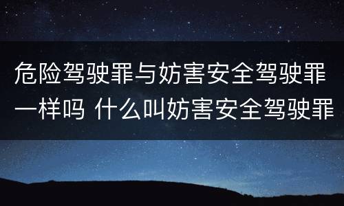 危险驾驶罪与妨害安全驾驶罪一样吗 什么叫妨害安全驾驶罪