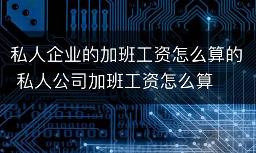 私人企业的加班工资怎么算的 私人公司加班工资怎么算