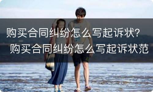 购买合同纠纷怎么写起诉状？ 购买合同纠纷怎么写起诉状范文