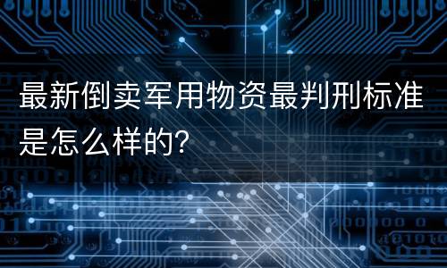 最新倒卖军用物资最判刑标准是怎么样的？