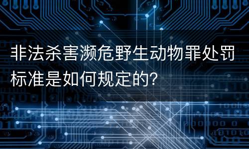 非法杀害濒危野生动物罪处罚标准是如何规定的？