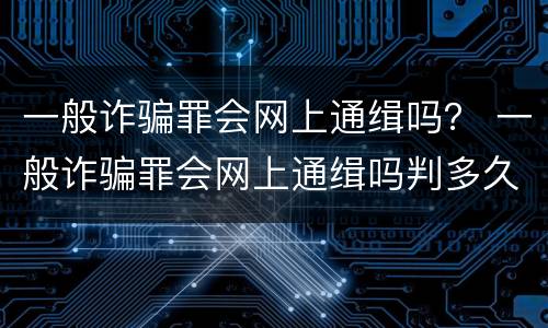 一般诈骗罪会网上通缉吗？ 一般诈骗罪会网上通缉吗判多久