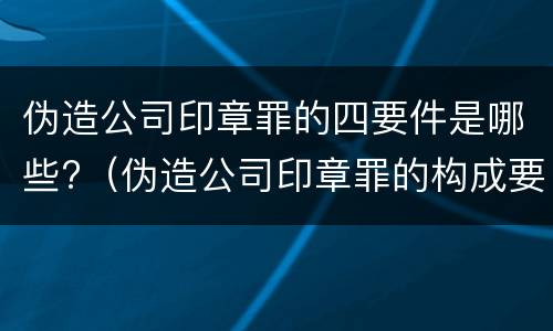 伪造公司印章罪的四要件是哪些?（伪造公司印章罪的构成要件）
