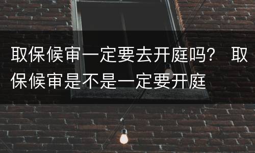 取保候审一定要去开庭吗？ 取保候审是不是一定要开庭