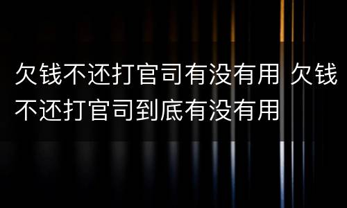 欠钱不还打官司有没有用 欠钱不还打官司到底有没有用