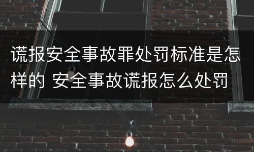 谎报安全事故罪处罚标准是怎样的 安全事故谎报怎么处罚