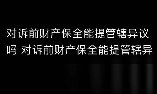 对诉前财产保全能提管辖异议吗 对诉前财产保全能提管辖异议吗