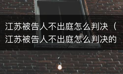 江苏被告人不出庭怎么判决（江苏被告人不出庭怎么判决的）
