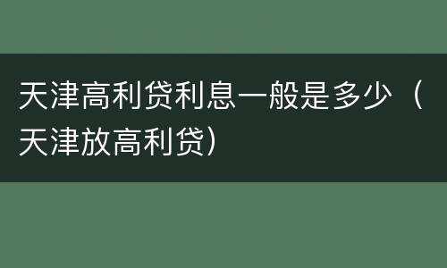 天津高利贷利息一般是多少（天津放高利贷）