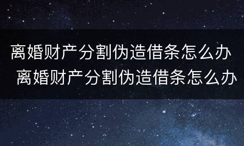离婚财产分割伪造借条怎么办 离婚财产分割伪造借条怎么办理