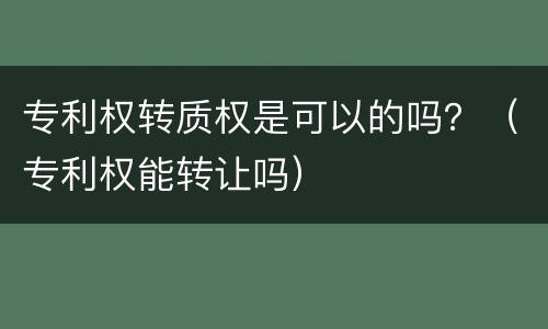 专利权转质权是可以的吗？（专利权能转让吗）