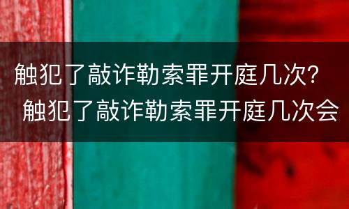 触犯了敲诈勒索罪开庭几次？ 触犯了敲诈勒索罪开庭几次会判刑