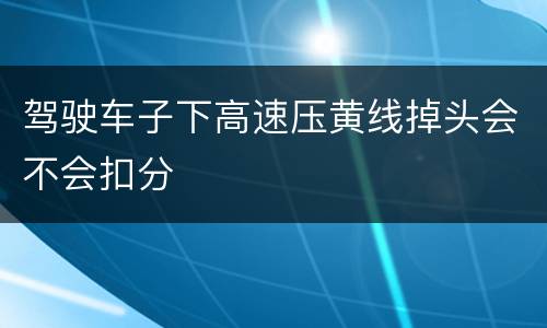 驾驶车子下高速压黄线掉头会不会扣分