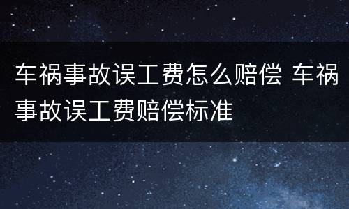 车祸事故误工费怎么赔偿 车祸事故误工费赔偿标准