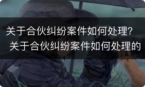 关于合伙纠纷案件如何处理？ 关于合伙纠纷案件如何处理的规定