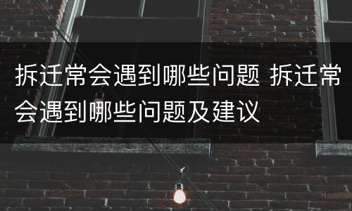 拆迁常会遇到哪些问题 拆迁常会遇到哪些问题及建议