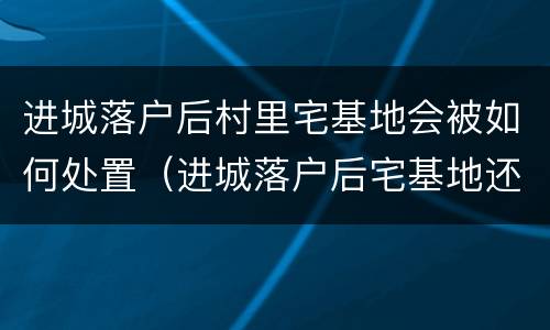 进城落户后村里宅基地会被如何处置（进城落户后宅基地还属于自己吗）