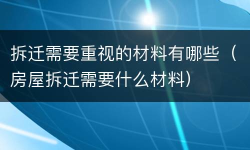 拆迁需要重视的材料有哪些（房屋拆迁需要什么材料）