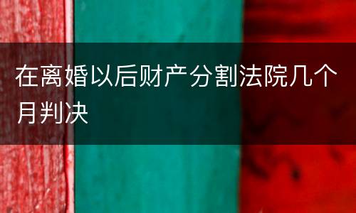 在离婚以后财产分割法院几个月判决