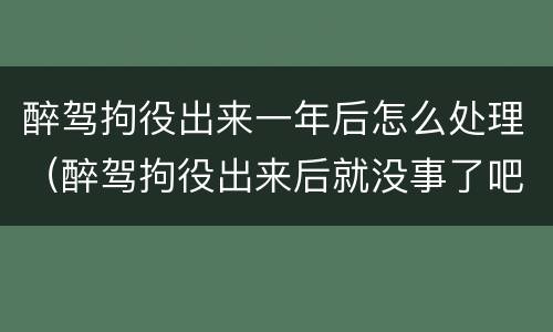 醉驾拘役出来一年后怎么处理（醉驾拘役出来后就没事了吧）