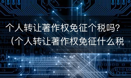 个人转让著作权免征个税吗？（个人转让著作权免征什么税）